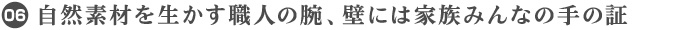 06. 自然素材を生かす職人の腕、壁には家族みんなの手の証