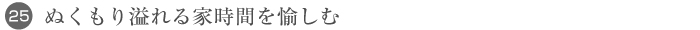 25. ぬくもり溢れる家時間を愉しむ